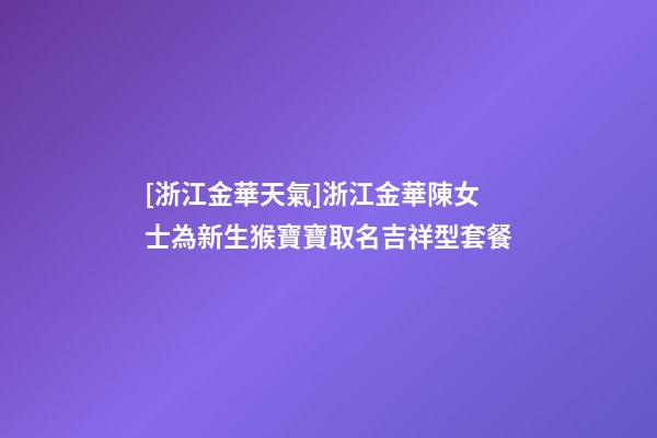 [浙江金華天氣]浙江金華陳女士為新生猴寶寶取名吉祥型套餐-第1張-公司起名-玄機派